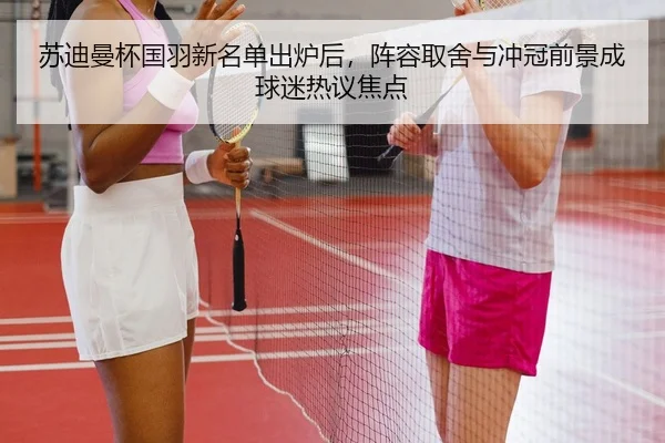 苏迪曼杯国羽新名单出炉后，阵容取舍与冲冠前景成球迷热议焦点